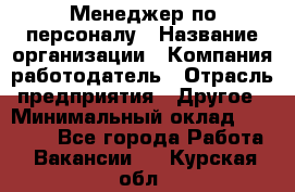 Менеджер по персоналу › Название организации ­ Компания-работодатель › Отрасль предприятия ­ Другое › Минимальный оклад ­ 20 000 - Все города Работа » Вакансии   . Курская обл.